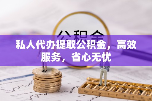 下花园私人代办提取公积金，高效服务，省心无忧
