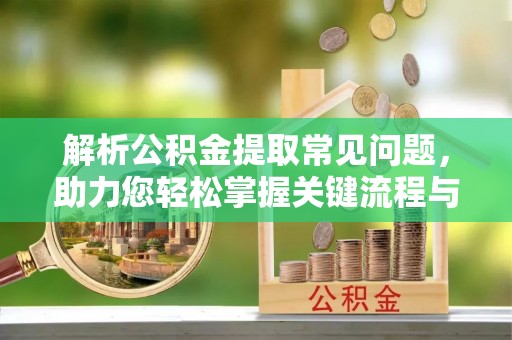 下花园解析公积金提取常见问题，助力您轻松掌握关键流程与技巧