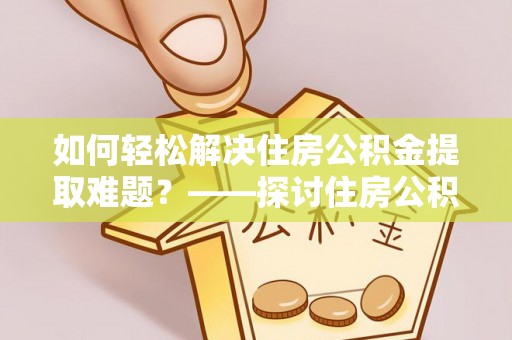 下花园如何轻松解决住房公积金提取难题？——探讨住房公积金提取代办服务