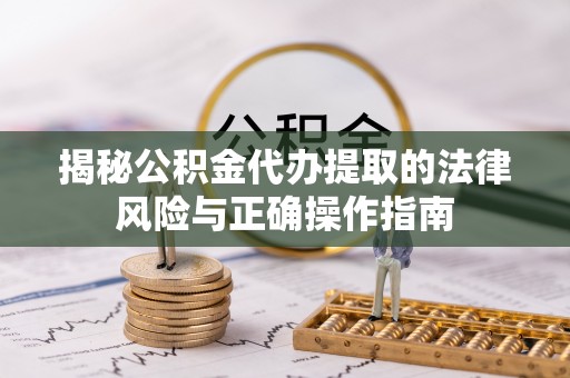 下花园揭秘公积金代办提取的法律风险与正确操作指南