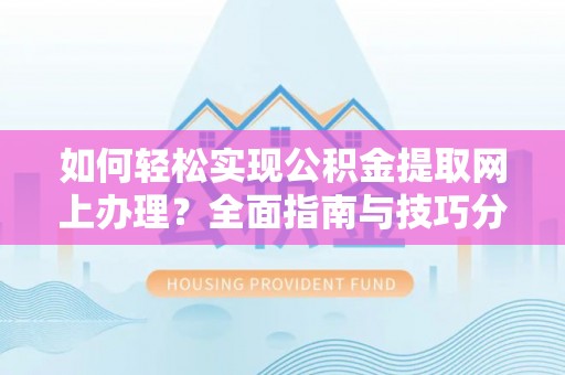下花园如何轻松实现公积金提取网上办理？全面指南与技巧分享