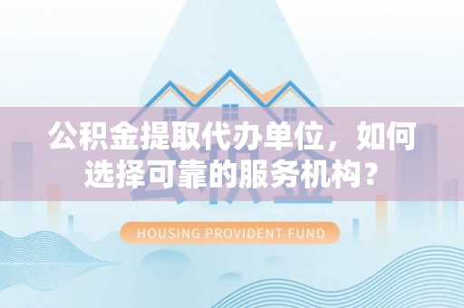 下花园公积金提取代办单位，如何选择可靠的服务机构？