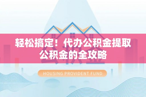 下花园轻松搞定！代办公积金提取公积金的全攻略