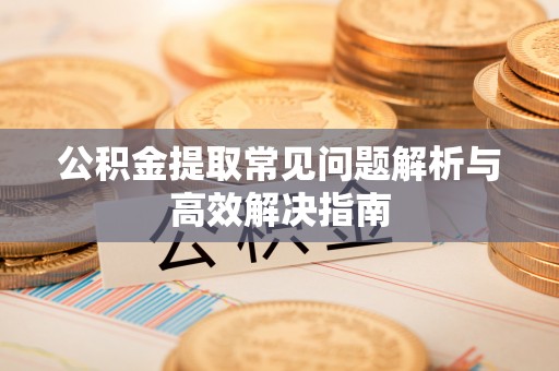 下花园公积金提取常见问题解析与高效解决指南