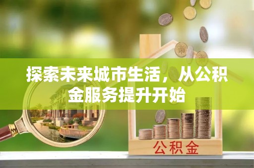 下花园探索未来城市生活，从公积金服务提升开始