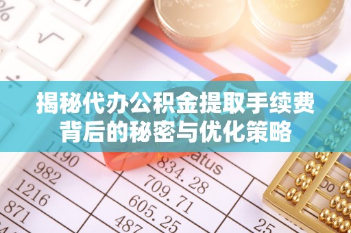 下花园揭秘代办公积金提取手续费背后的秘密与优化策略