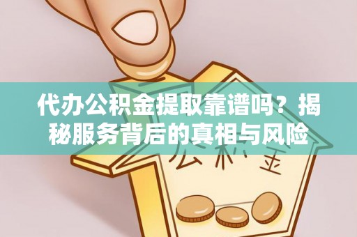 下花园代办公积金提取靠谱吗？揭秘服务背后的真相与风险