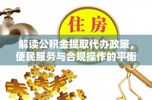 下花园解读公积金提取代办政策，便民服务与合规操作的平衡之道