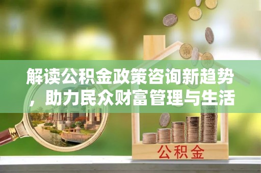 下花园解读公积金政策咨询新趋势，助力民众财富管理与生活规划