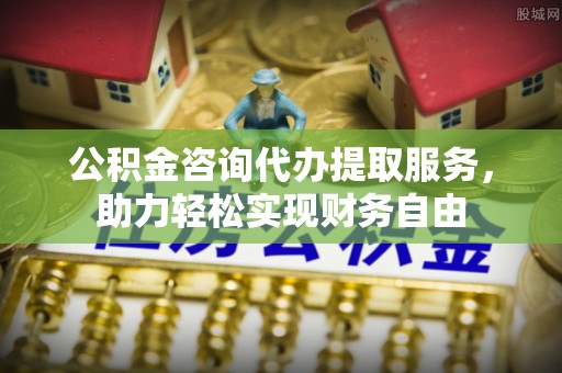 下花园公积金咨询代办提取服务，助力轻松实现财务自由