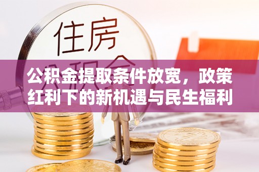 下花园公积金提取条件放宽，政策红利下的新机遇与民生福利
