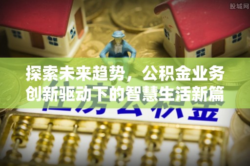 下花园探索未来趋势，公积金业务创新驱动下的智慧生活新篇章