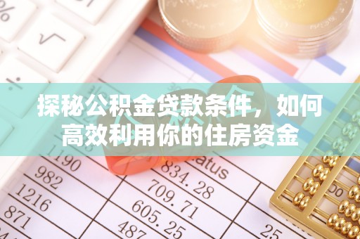 下花园探秘公积金贷款条件，如何高效利用你的住房资金