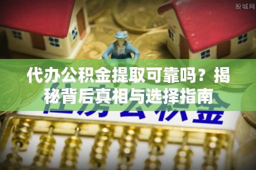 下花园代办公积金提取可靠吗？揭秘背后真相与选择指南