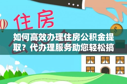 下花园如何高效办理住房公积金提取？代办理服务助您轻松搞定