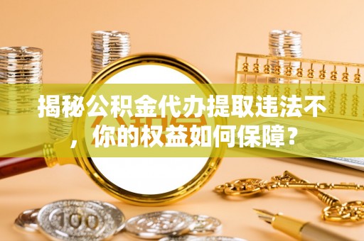 下花园揭秘公积金代办提取违法不，你的权益如何保障？